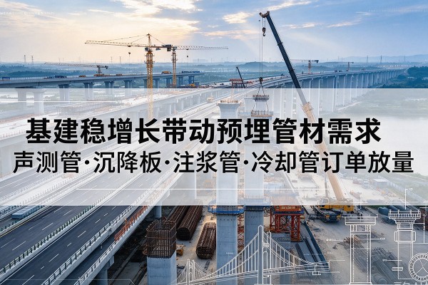 莎车基建稳增长带动预埋监测管材需求,声测管、沉降板、注浆管订单持续放量